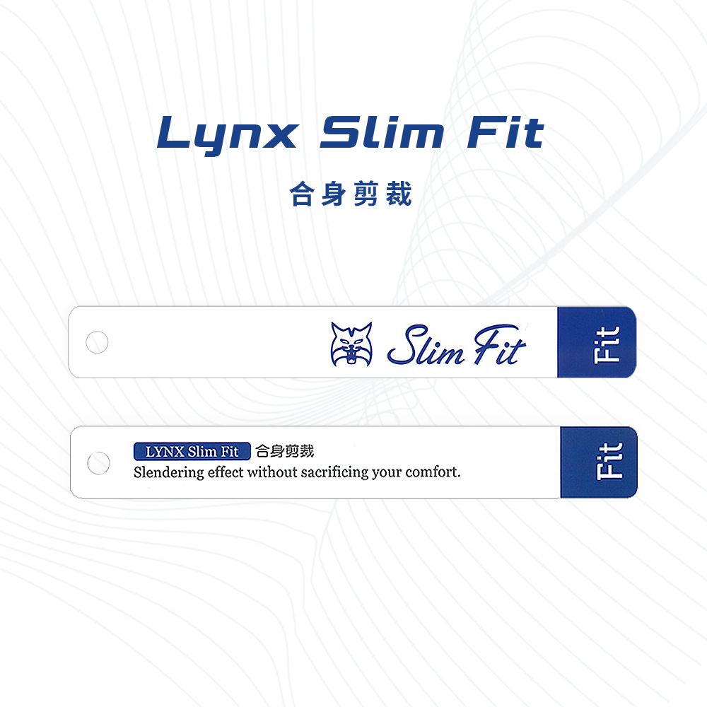 Lynx Slim Fit合身剪裁Slim FitLYNX Slim F 合身剪裁Slendering effect without sacrificing your comfort.FitFit