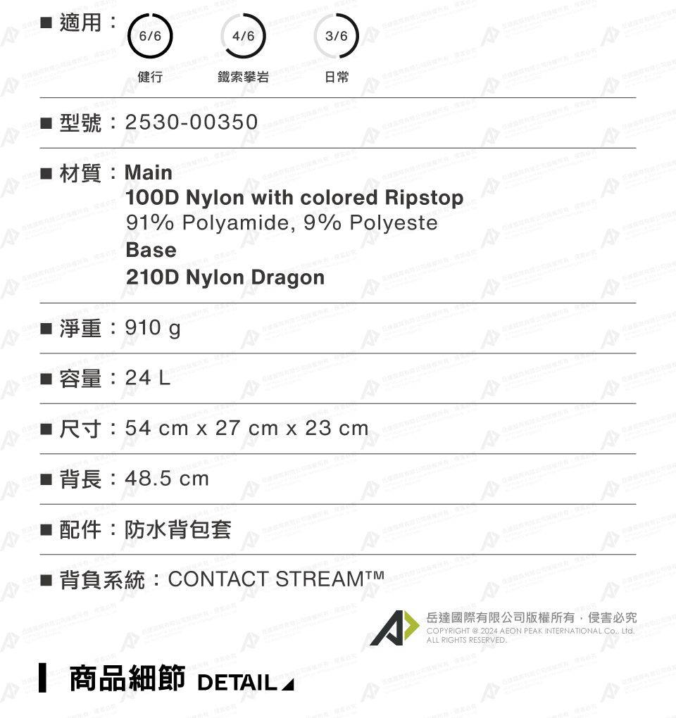■ 適用:6/64/63/6鐵索攀岩日常2530-00350Main100D Nylon with colored ipstop91% Polyamide 9% PolyesteBase210D Nylon Dragon淨重:910g容量:241R 54  x 27 cm x 23 cm485 cm配件:防水背包套 CONTCT 商品細節 DETAIL ACOPYRIGHT  2024 AEON PEAK INTERNATIONAL , ALL RIGHTS RESERVED.R岳達國際有限公司版權所有,侵害必究