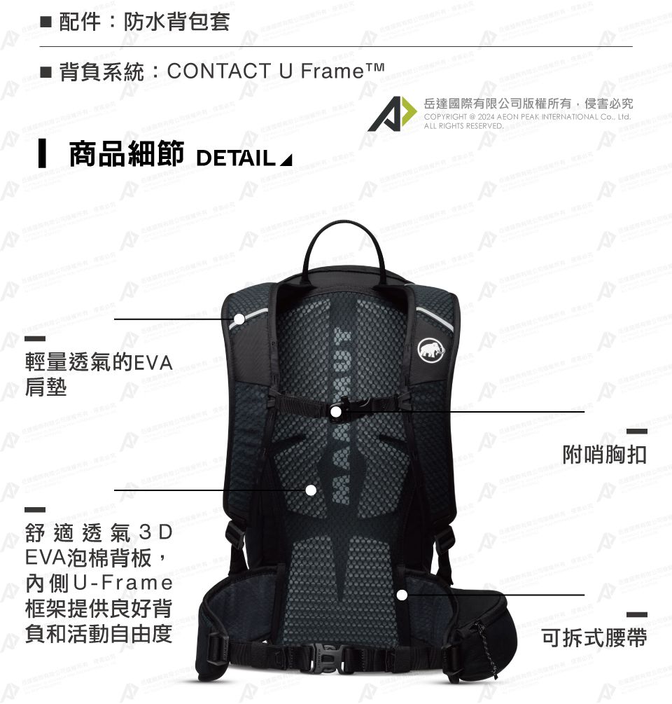 ■配件:防水背包套■ 背負系統:CONTCT U Framet 商品細節 DETIL AA輕量透氣的EVA肩墊岳達國際有限公司版權所有,侵害必究COPYRIGHT @ 2024 AEON PEAK INTERNATIONAL Co, Ltd.ALL RIGHTS RESERVED.附哨胸扣舒適透氣3DEVA泡棉背板,內側U-Frame框架提供良好背負和活動自由度可拆式腰帶