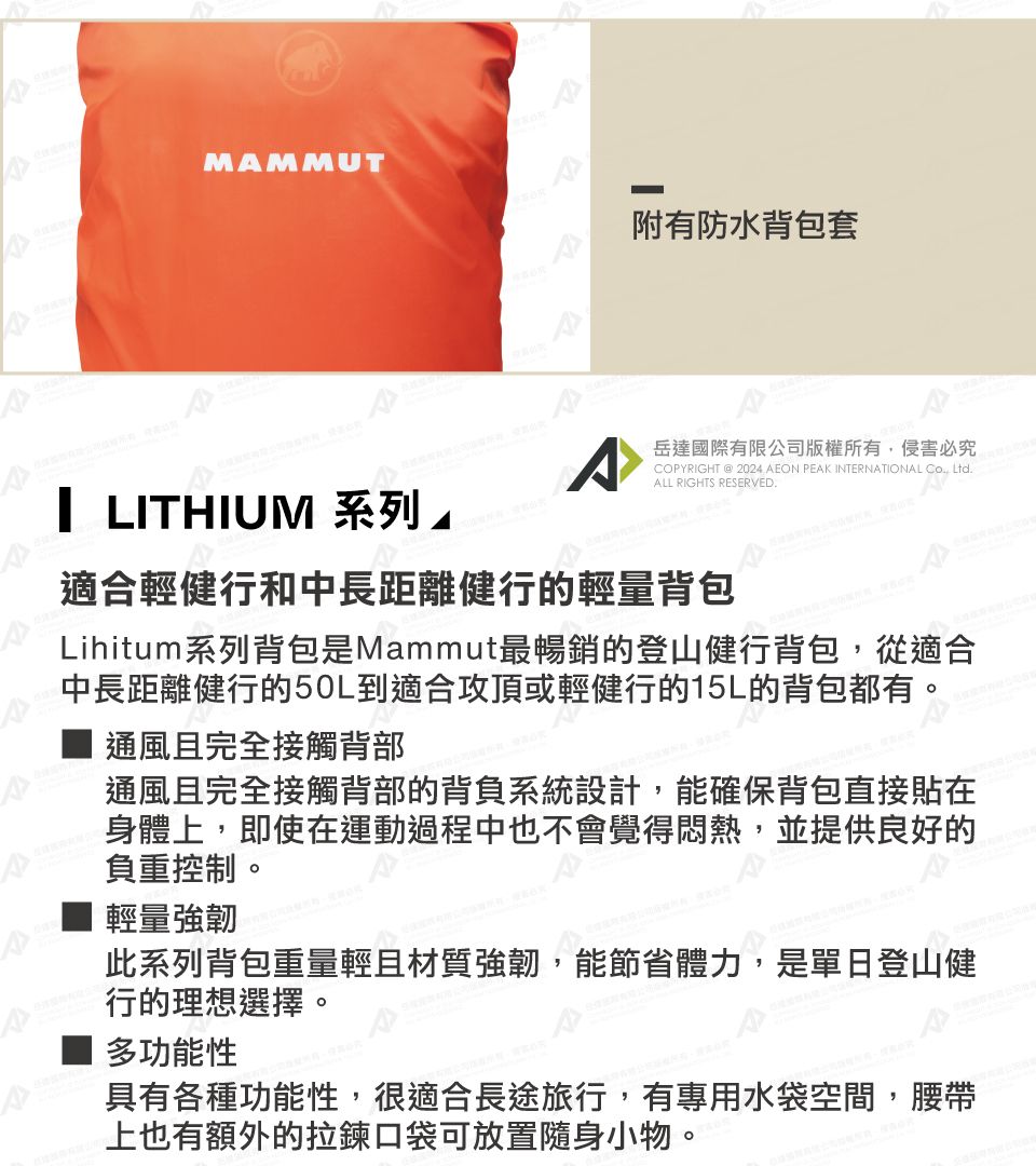 MMMUTA附有防水背包套A岳達國際有限公司版權所有侵害必究| LITHIUM 系列OPYRIGHT @ 2024 AEON PEAK INTERNATIONAL CALL RIGHTS RESERVED ., 適合輕健行和中長距離健行的輕量背包Lihitum系列背包是Mammut最暢銷的登山健行背包,從適合中長距離健行的50L到適合攻頂或輕健行的15L的背包都有。通風且完全接觸背部通風且完全接觸背部的背負系統設計,能確保背包直接貼在身體上,即使在運動過程中也不會覺得悶熱,並提供良好的負重控制。輕量強韌此系列背包重量輕且材質強韌,能節省體力,是單日登山健行的理想選擇。多功能性具有各種功能性,很適合長途旅行,有專用水袋空間,腰帶上也有額外的拉鍊口袋可放置隨身小物。