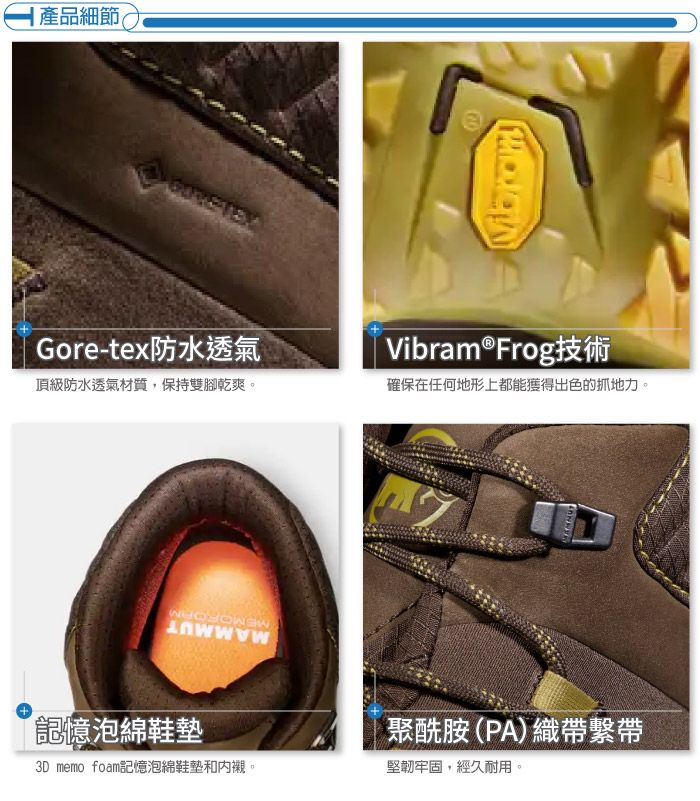 |產品細節Gore-tex防水透氣頂級防水透氣材質,保持雙腳乾爽。Vibram®Frog技術確保在任何地形上都能獲得出色的抓地力。記憶泡綿鞋墊3D memo foam記憶泡綿鞋墊和。聚酰胺(PA)織帶繫帶堅韌牢固,經久耐用。