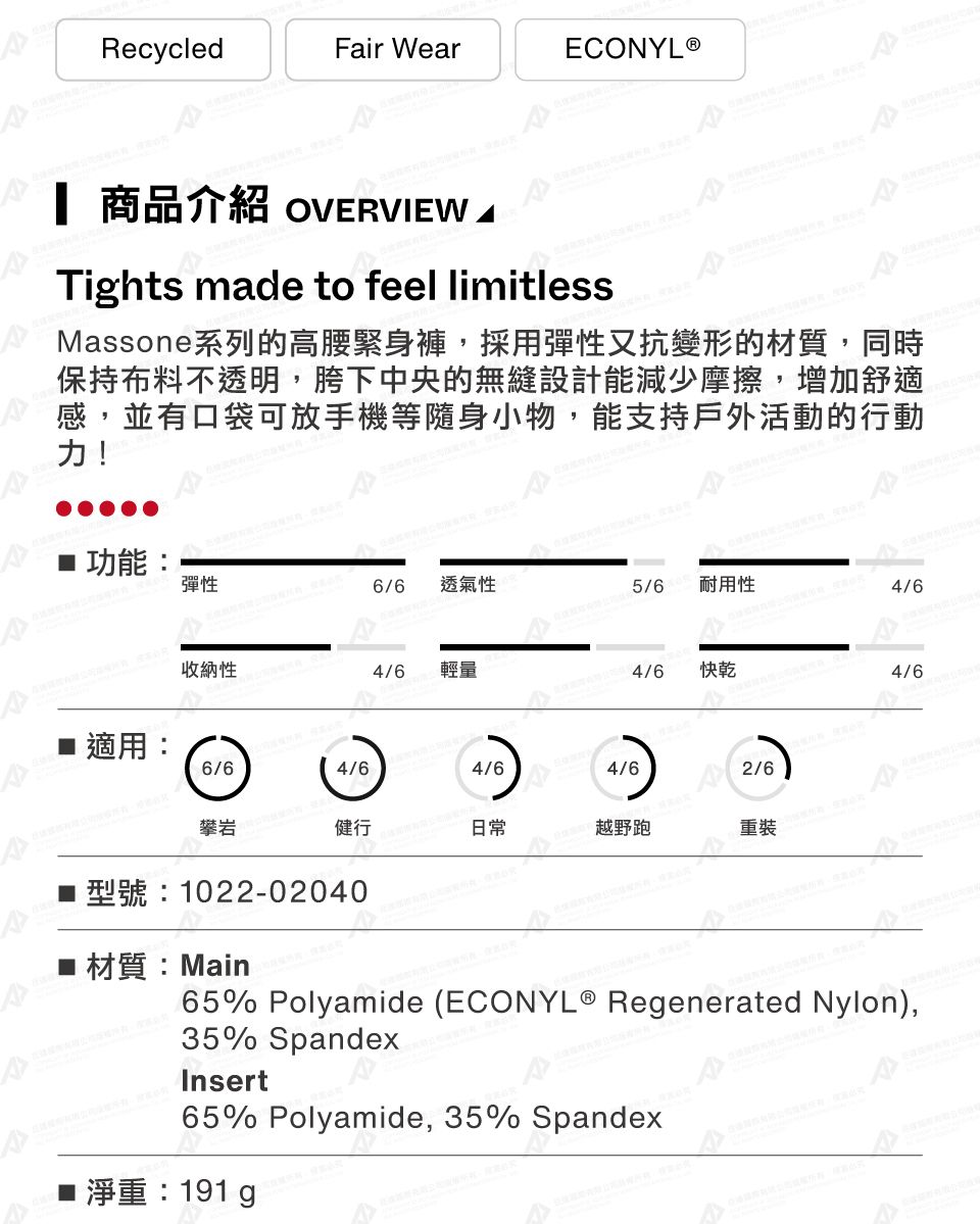 RecycledFair WearECONYLⓇ 商品介紹 OVERVIEW Tights made to feel limitlessMassone系列的高腰緊身褲採用彈性又抗變形的材質,同時保持布料不透明,胯下中央的無縫設計能減少摩擦,增加舒適感,並有口袋可放手機等隨身小物,能支持戶外活動的行動力! 功能彈性6/6 透氣性5/6 耐用性收納性 適用:6/64/6 輕量 4/6快乾4/64/64/64/6攀岩健行日常越野跑 2/6重裝型號:1022-02040材質:Main65% Polyamide ( Regenerated Nylon),35% SpandexInsert65% Polyamide, 35% Spandex■: 191 g