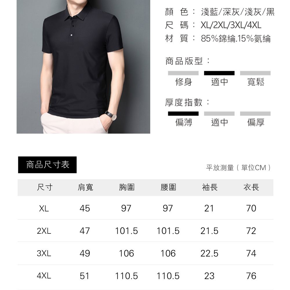 顏色: 淺藍/深灰/淺灰/黑尺碼:XL/2XL/3XL/4XL材質:85%錦綸.15%氨綸商品版型:修身適中寬鬆厚度指數:偏薄適中偏厚商品尺寸表平放測量(單位CM )尺寸肩寬胸圍腰圍袖長衣長XL45979721702XL47101.5101.521.5723XL4910610622.5744XL51110.5110.52376