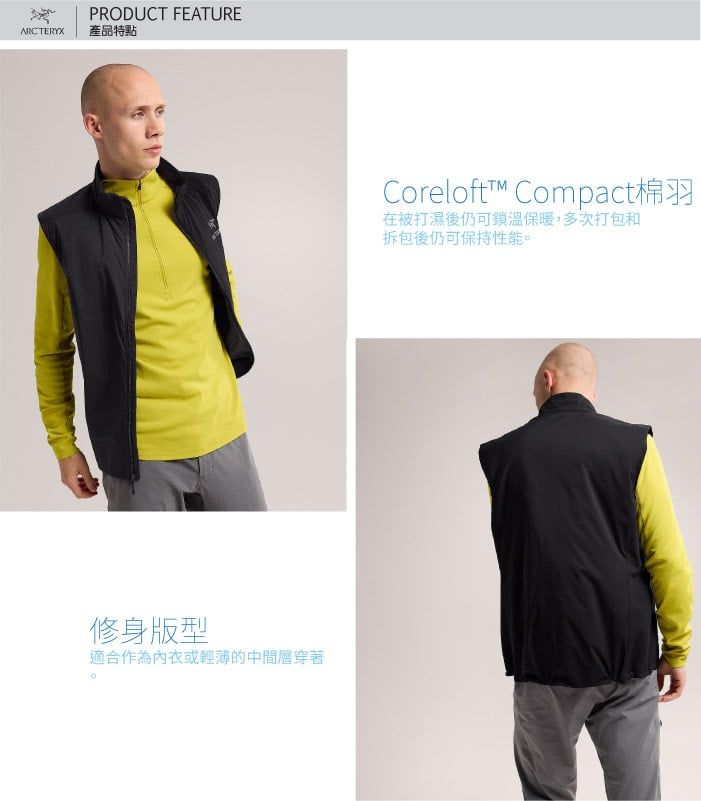 PRODUCT FEATUREARCTERYX產品特點修身版型適合作為內衣或輕薄的中間層穿著Coreloftt™ Compact棉羽在被打濕後仍可鎖溫保暖,多次打包和拆包後仍可保持性能。