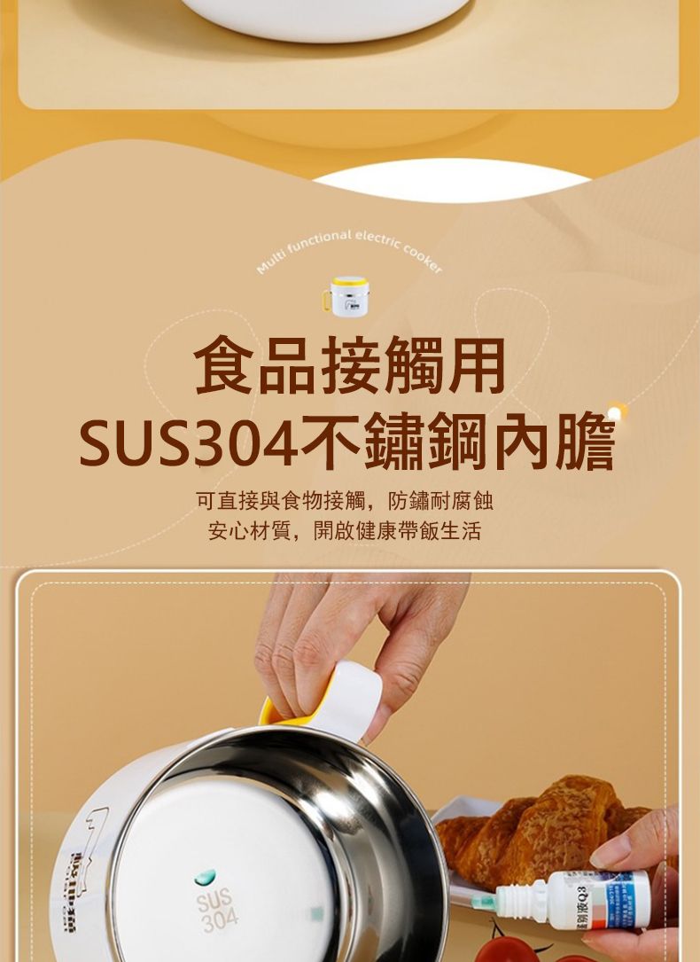 SUS304Multi functional electric cooker食品接觸用SUS304不鏽鋼內膽可直接與食物接觸,防鏽耐腐蝕安心材質,開啟健康帶飯生活液