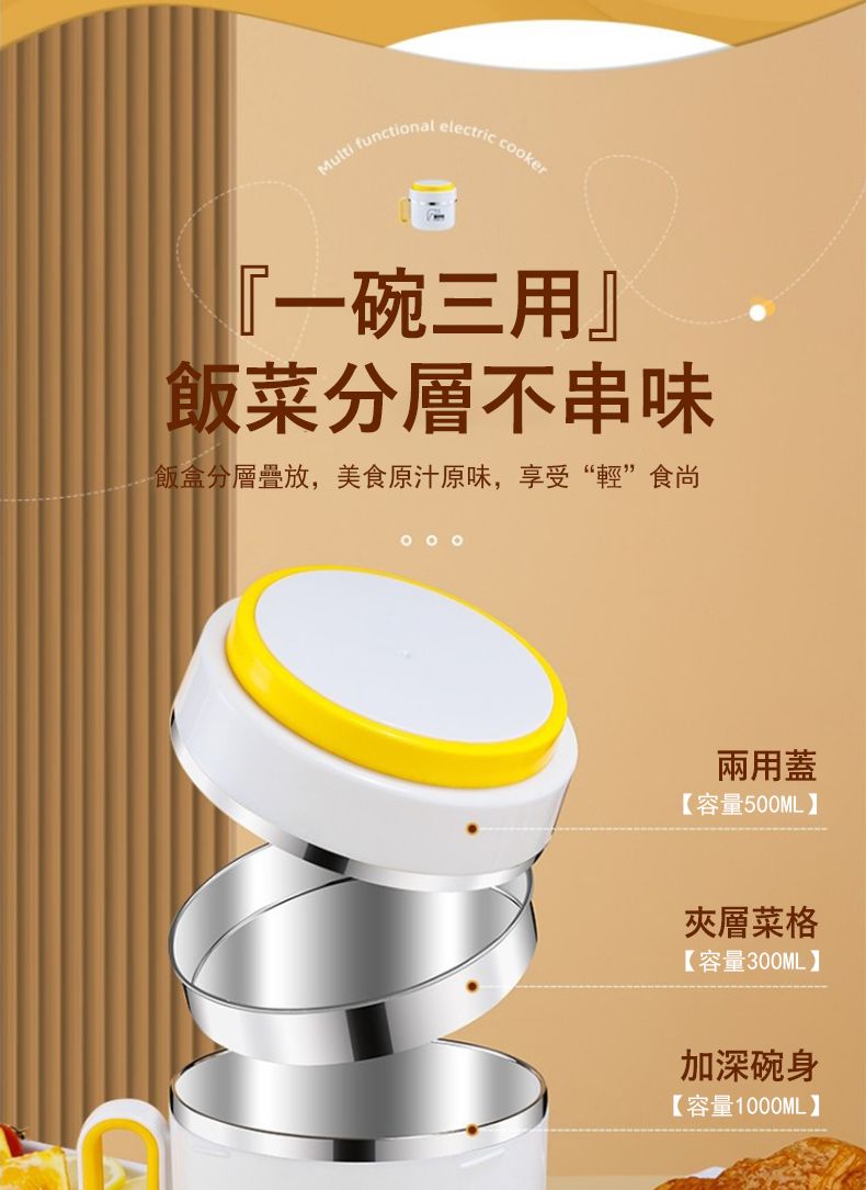 Multi functional electric cooker『一碗三用』飯菜分層不串味飯盒分層疊放,美食原汁原味,享受“輕”食尚兩用蓋【容量500ML】夾層菜格【容量300ML】加深碗身【容量1000ML】