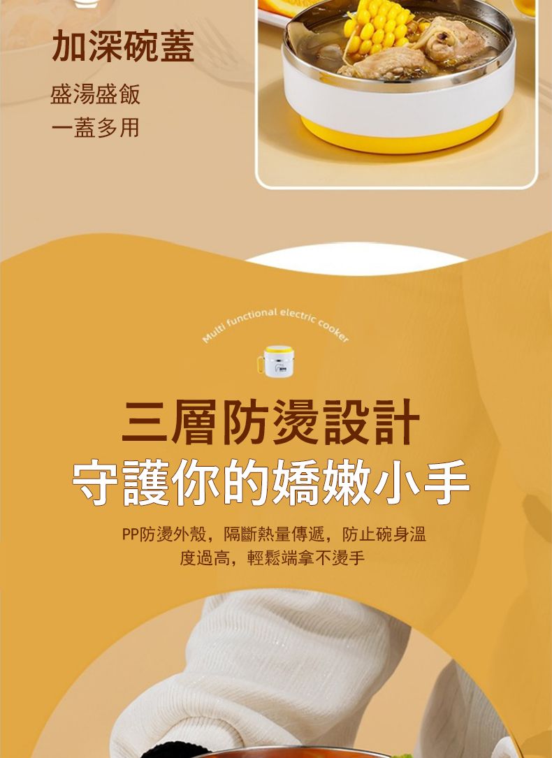 加深碗蓋盛湯盛飯一蓋多用Multi functionalelectriccooker三層防燙設計守護你的嬌嫩小手PP防燙外殼,隔斷熱量傳遞,防止碗身溫度過高,輕鬆端拿不燙手