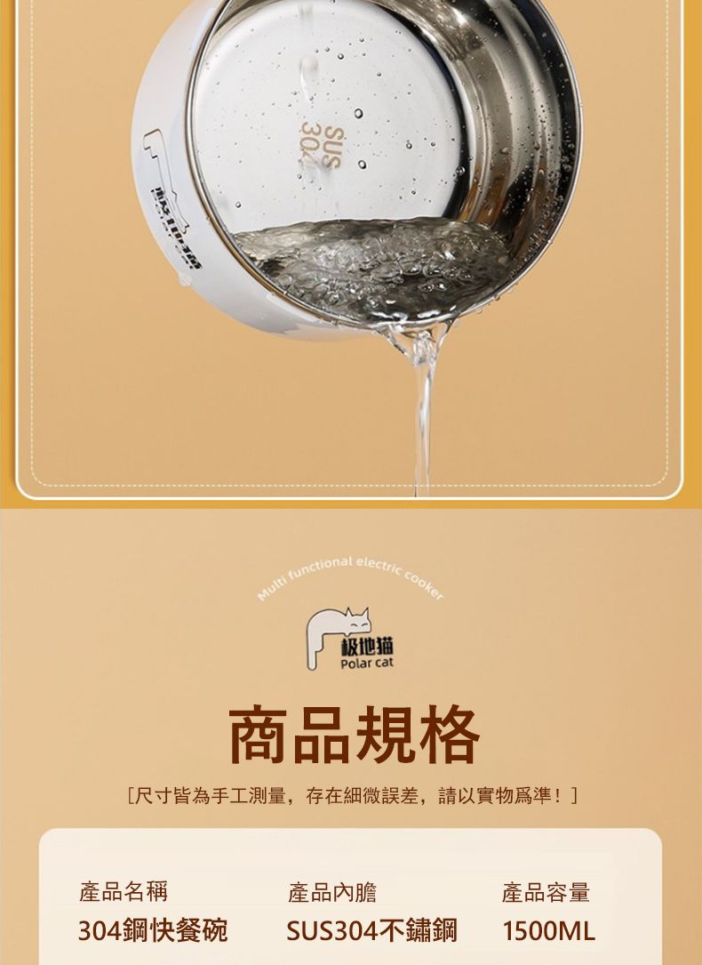 SUSMulti functional electric cooker极地描Polar cat商品規格[尺寸皆為手工測量,存在細微誤差,請以實物為準!產品名稱產品內膽產品容量304鋼快餐碗SUS304不鏽鋼1500ML