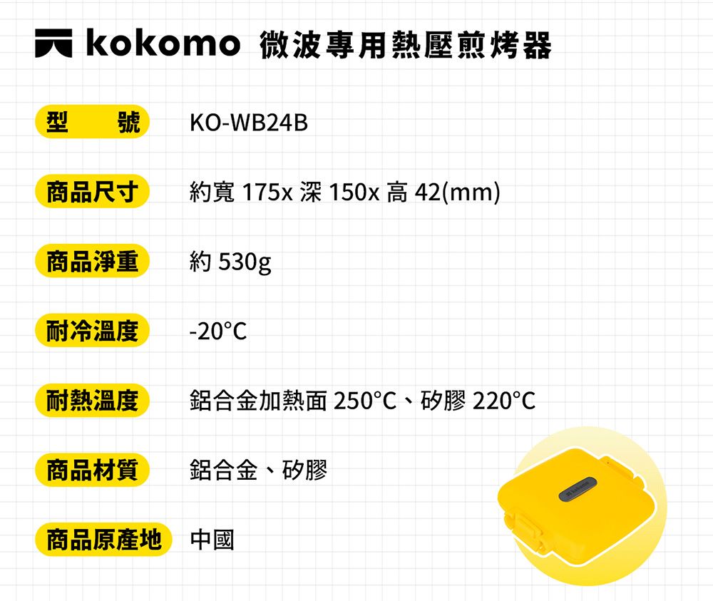 kokomo 微波專用熱壓煎烤器型 號 KO-WB24B商品尺寸約寬 175x  150x高42mm)商品淨重約 530gp耐冷温度-20(耐熱溫度鋁合金加熱面 250、矽膠220商品材質鋁合金、矽膠商品原產地 中國