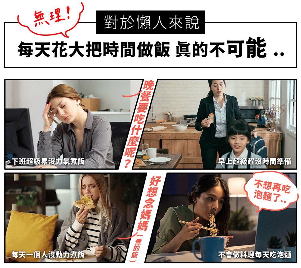 無理!對於懶人來說每天花大把時間做眞不可能..下班超級累沒力氣飯每天一個人沒動力煮飯呢煮的飯早上超級趕沒時間準備不想再吃泡麵了..不會做料理每天吃泡麵