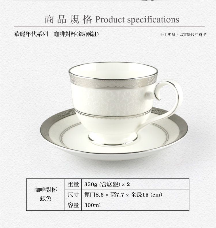 商品規格 Product specifications華麗年代系列|咖啡對杯(銀/兩組)手工丈量,以實際尺寸重量 350g (含底盤)2咖啡對杯尺寸 徑口8.6高7.7×全長15 (cm)銀色容量 300ml