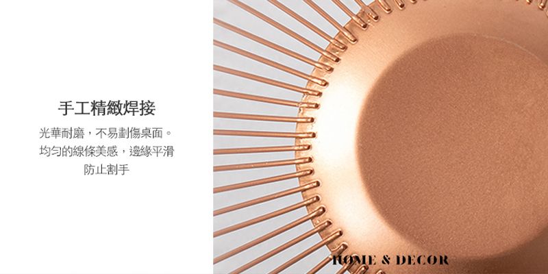 手工精緻焊接光華耐磨,不易劃傷桌面。的線條美感,邊緣平滑防止割手 & DECOR