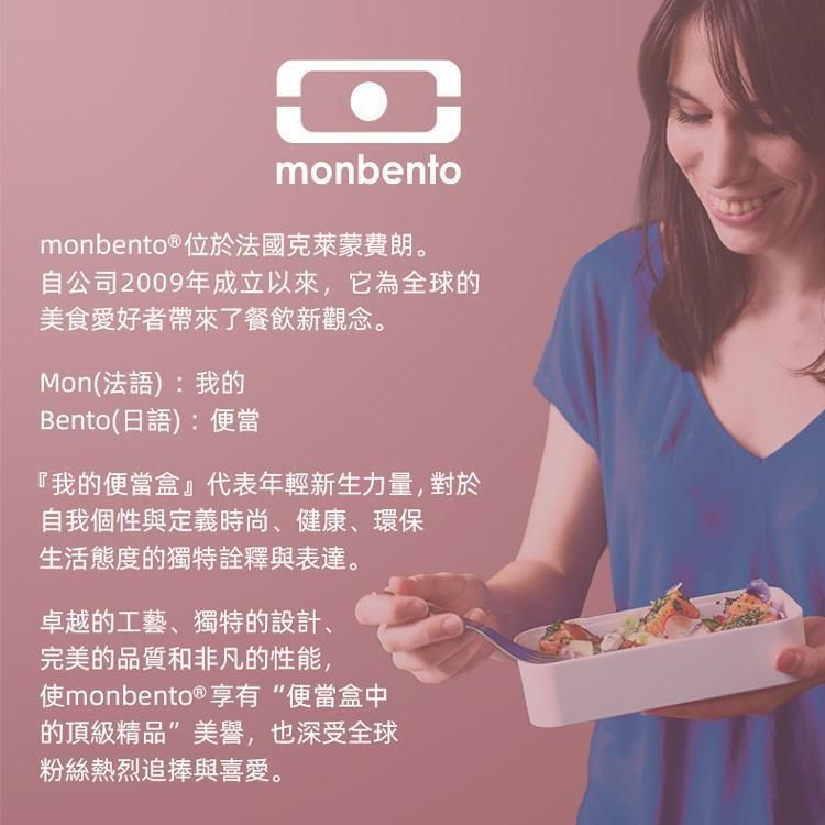 monbentomonbento ® 位於法國克萊蒙費朗。自公司2009年成立以來,它為全球的美食愛好者帶來了餐飲新觀念。Mon(法語):我的Bento(日語):便當『我的便當盒』代表年輕新生力量,對於自我個性與定義時尚、健康、環保生活態度的獨特詮釋與表達。卓越的工藝、獨特的設計、完美的品質和非凡的性能,monbento®享有“便當盒中的頂級精品”美譽,也深受全球粉絲熱烈追捧與喜愛。