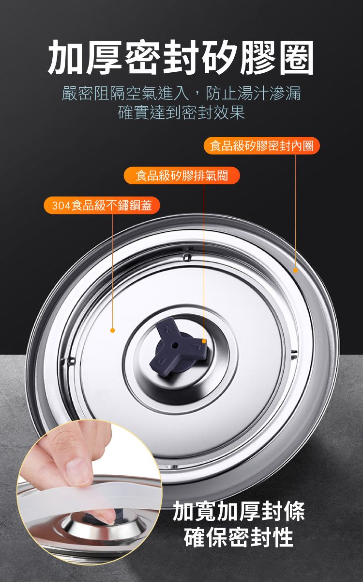 加厚密封矽膠圈嚴密阻隔空氣進入,防止湯汁滲漏確實達到密封效果食品級矽膠密封內圈食品級矽膠排氣閥304食品級不鏽鋼蓋加寬加厚封條確保密封性