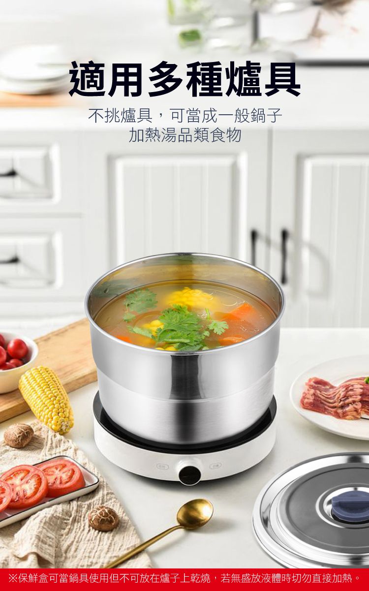 適用多種爐具不挑爐具,可當成一般鍋子加熱湯品類食物※保鮮盒可當鍋具使用但不可放在爐子上乾燒,若無盛放液體時切勿直接加熱。
