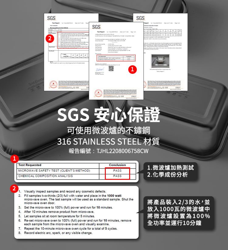 SGS2SGSSGS11Test RequestedSGS 安心保證可使用微波爐的不鏽鋼316 STAINLESS STEEL  TJHL2208006758CWConclusionMICROWAVE SAFETY TEST (CLIENTS METHOD)CHEMICAL COMPOSITION ANALYSISPASSPASS1微波爐加熱測試化學成份分析21 Visually inspect samples and record any cosmetic defects2 Fill samples two-thirds (2/3) full with water and place in the 1000 wattmicrowave oven The last sample will be used as a standard sample Shut themicrowave oven door. Set the microwave to 100% (full) power and run for 10 minutes.4. After 10 minutes remove product from microwave. Let samples sit at room temperature for 5 minutes. Re-set microwave oven to 100% (full) power and run for 10 minutes removeeach sample from the microwave oven and visually examine. Repeat the 10-minute microwave oven cycle for a total of 5 cycles. Record electric arc, spark, or any visible change.將產品裝入2/3的水,並放入1000瓦的微波爐中將微波爐設置為100%全功率並運行10分鐘