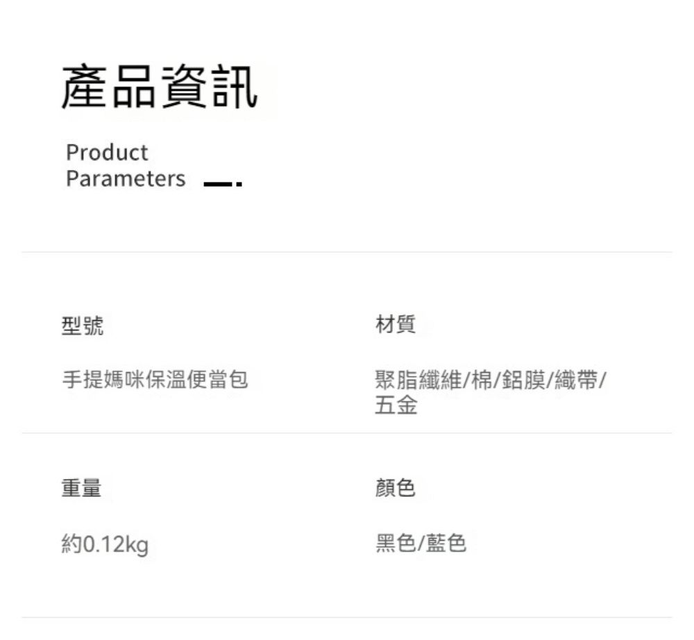 產品資訊ProductParameters型號手提媽咪保溫便當包重量約0.12kg材質聚脂纖維棉/鋁膜/織帶/五金顏色黑色/藍色