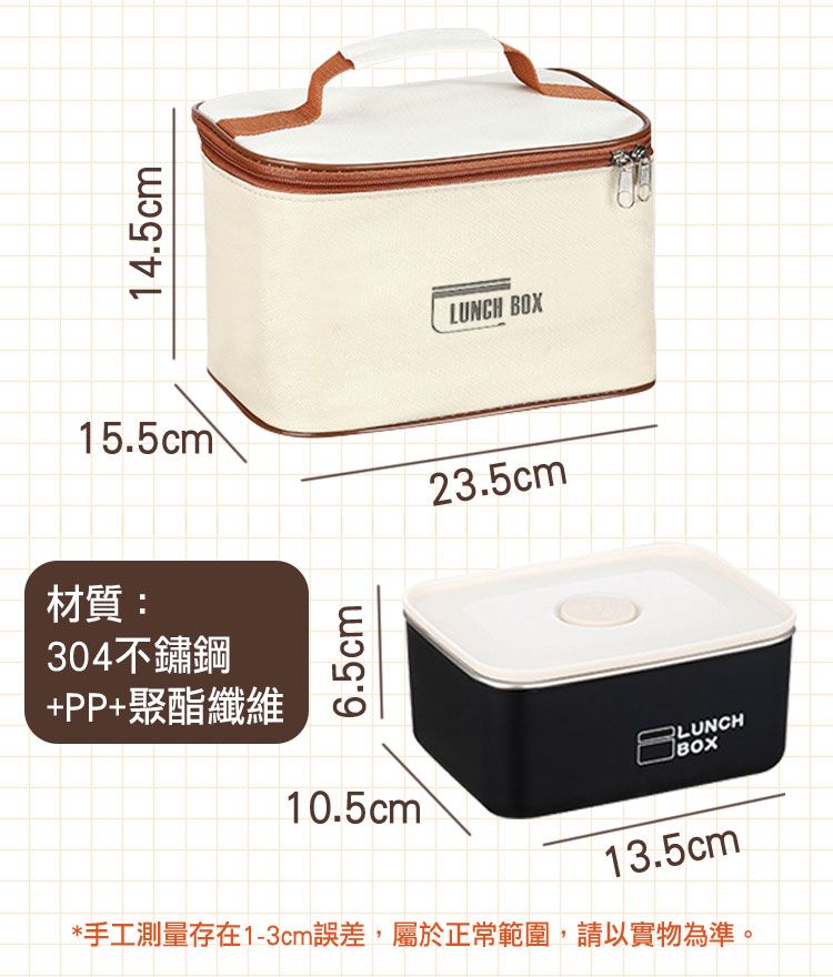 14.5cmLUNCH 15.5cm23.5cm材質:304不鏽鋼+PP+繊維6.5cm10.5cm*手工測量存在1-3cm誤差,屬於正常範圍,請以實物為準。LUNCHBOX13.5cm