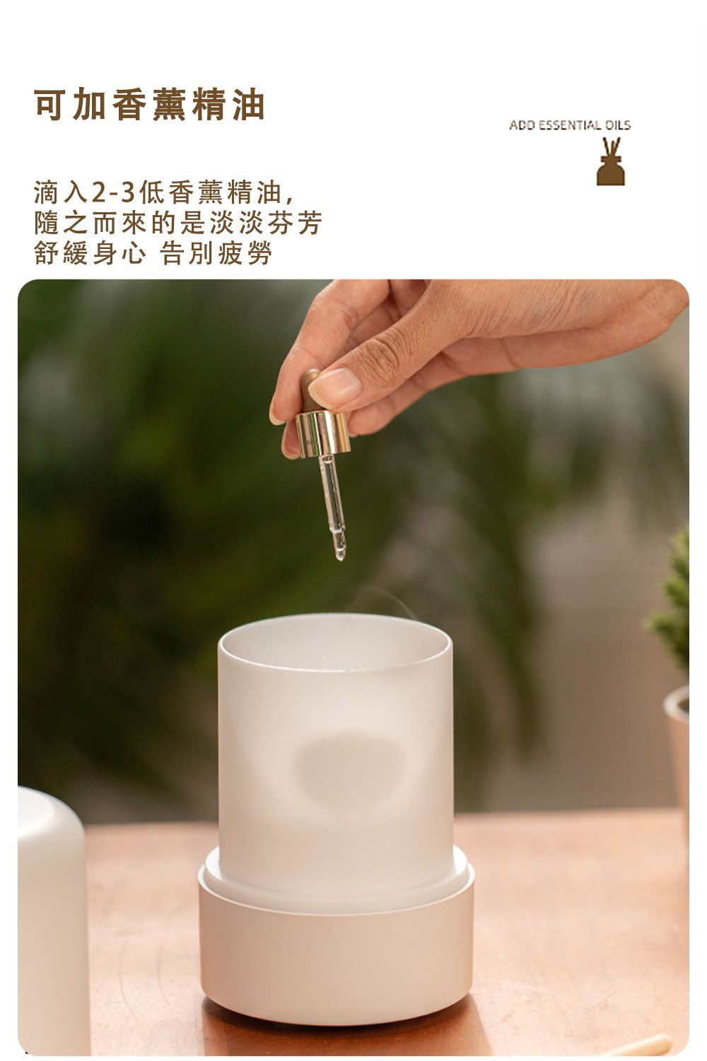 可加香薰精油滴入2-3低香薰精油,隨之而來的是淡淡芬芳舒緩身心 告別疲勞ADD ESSENTIAL OILS