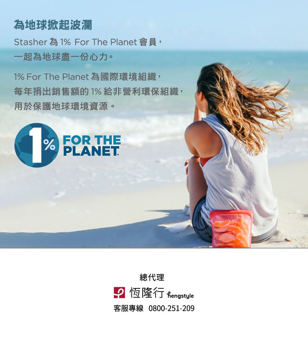 為地球掀起波瀾Stasher 為 For The Planet會員,一起為地球盡一份心力。1% For The Planet為國際環境組織,每年捐出銷售額的1%給非營利環保組織,用於保護地球環境資源。1%FOR THEPLANET.總代理 恆隆行 Rengstyle客服專線 0800-251-209