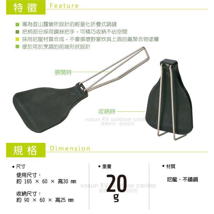 特徵Feature 專為登山露營所設計的輕量化折疊式鍋鏟 把柄部分採用鋼絲把手,可精巧收納不佔空間■ 採用尼龍材質合成,不會損壞野宴炊具上面的氟聚合物塗層■ 便於用於烹調的前端形狀設計展開收納時 RV outdoor cent版權所有規格Dimension 尺寸使用尺寸: 165  60  高30 收納尺寸:約 90  60  高25 重量20 RV or center必 材質尼龍、不鏽鋼