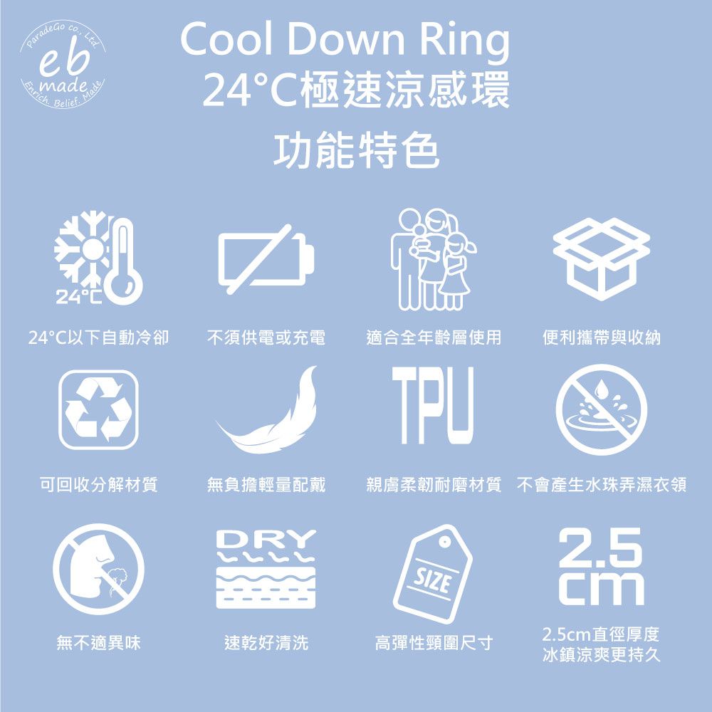 Enrich Ltdebmade  粥Cool Down Ring24℃極速涼感環功能特色24C以下自動冷卻不須供電或充電適合全年齡層使用便利攜帶與收納TPU可回收分解材質無負擔輕量配戴 親膚柔韌耐磨材質 不會產生水珠弄濕衣領DRY2.5SIZE無不適異味速乾好清洗高彈性頸圍尺寸cm2.5cm直徑厚度冰鎮涼爽更持久