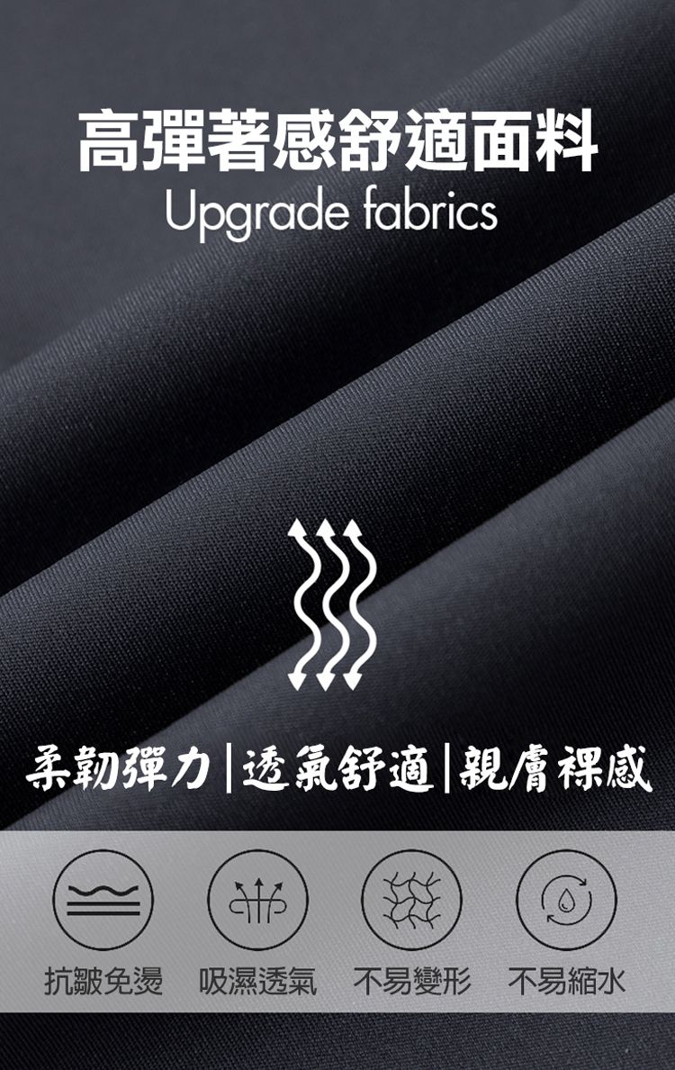 高彈著感舒適面料Upgrade fabrics柔韌彈力|透氣舒適|親膚感抗皺免燙 吸濕透氣 不易變形 不易縮水