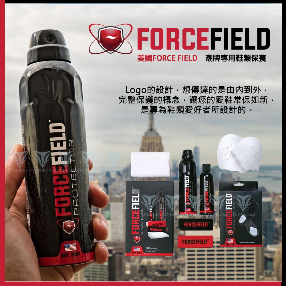 ENDENZATIFORCEFIELDPROTECTOREST 2007EST 2007FORCEFIELDFORCEFIELD美國FORCE FIELD 潮牌專用鞋類保養Logo的設計,想傳達的是由內到外,完整保護的概念,讓您的愛鞋常保如新,是專為鞋類愛好者所設計的。FORCEFIELDFORCEFIELDFORCEFIELDENZA TENDENZAFORCEFIELD
