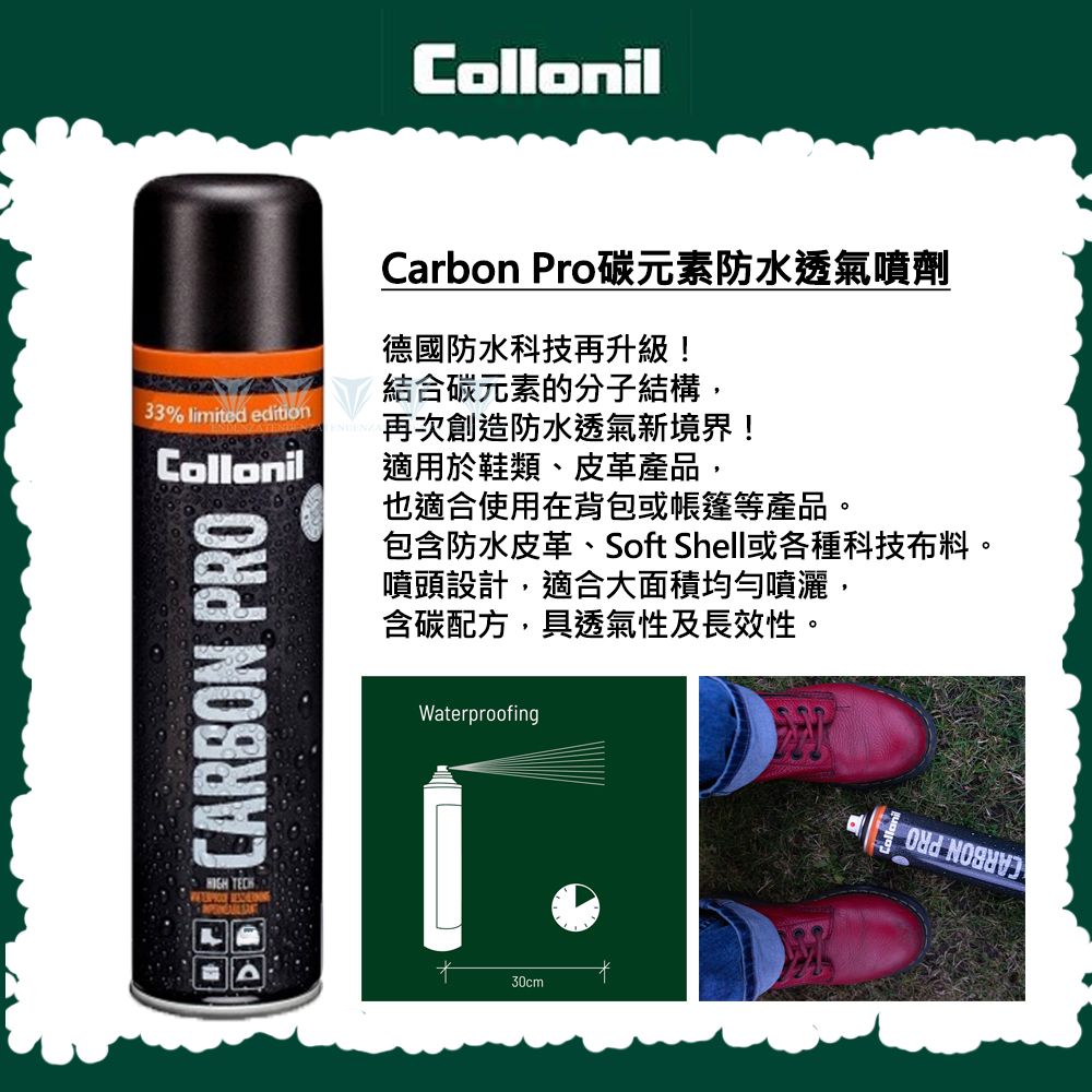 33% limited editionCollonilCarbon Pro碳元素防水透氣噴劑德國防水科技再升級!結合碳元素的分子結構,再次創造防水透氣新境界! CARBON PRO適用於鞋類、皮革產品,也適合使用在背包或帳篷等產品。包含防水皮革、Soft Shell或各種科技布料。噴頭設計,適合大面積均勻噴灑,含碳配方,具透氣性及長效性。Waterproofing30cm