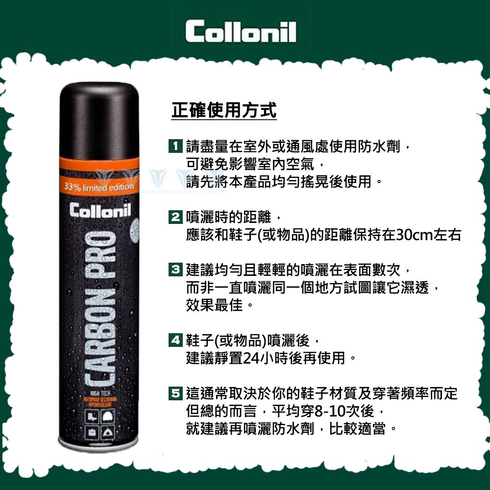 33% limited editionCARBON PROCollonil正確使用方式 請盡量在室外或通風處使用防水劑,可避免影響室內空氣,請先將本產品均勻搖晃後使用。噴灑時的距離,應該和鞋子(或物品)的距離保持在30cm左右 建議均勻且輕輕的噴灑在表面數次,而非一直噴灑同一個地方試圖讓它濕透,效果最佳。鞋子(或物品)噴灑後,建議靜置24小時後再使用。 通常取決於你的鞋子材質及穿著頻率而定但總的而言,平均穿8-10次後,就建議再噴灑防水劑,比較適當。
