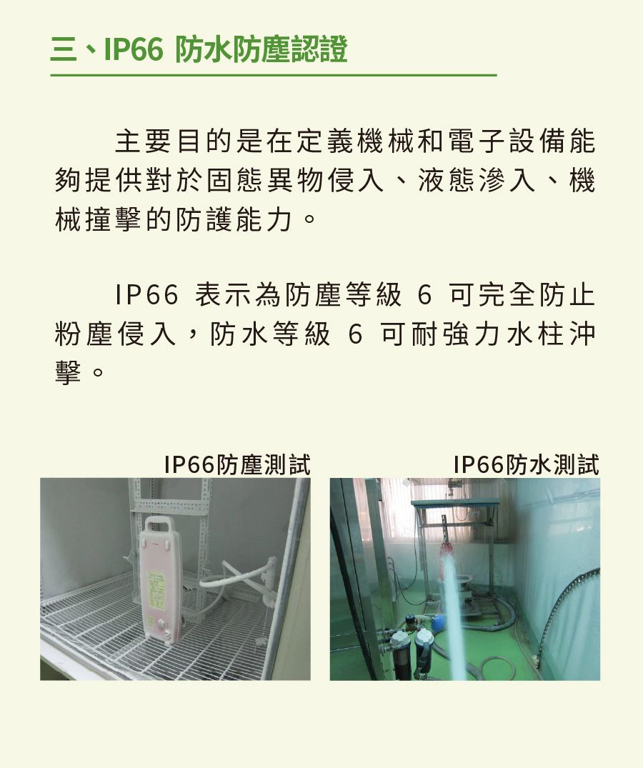 三、IP66 防水防塵認證主要目的是在定義機械和電子設備能夠提供對於固態異物侵入、液態滲入、機械撞擊的防護能力。IP66 表示為防塵等級6 可完全防止粉塵侵入,防水等級 6 可耐強力水柱沖擊。IP66防塵測試IP66防水測試