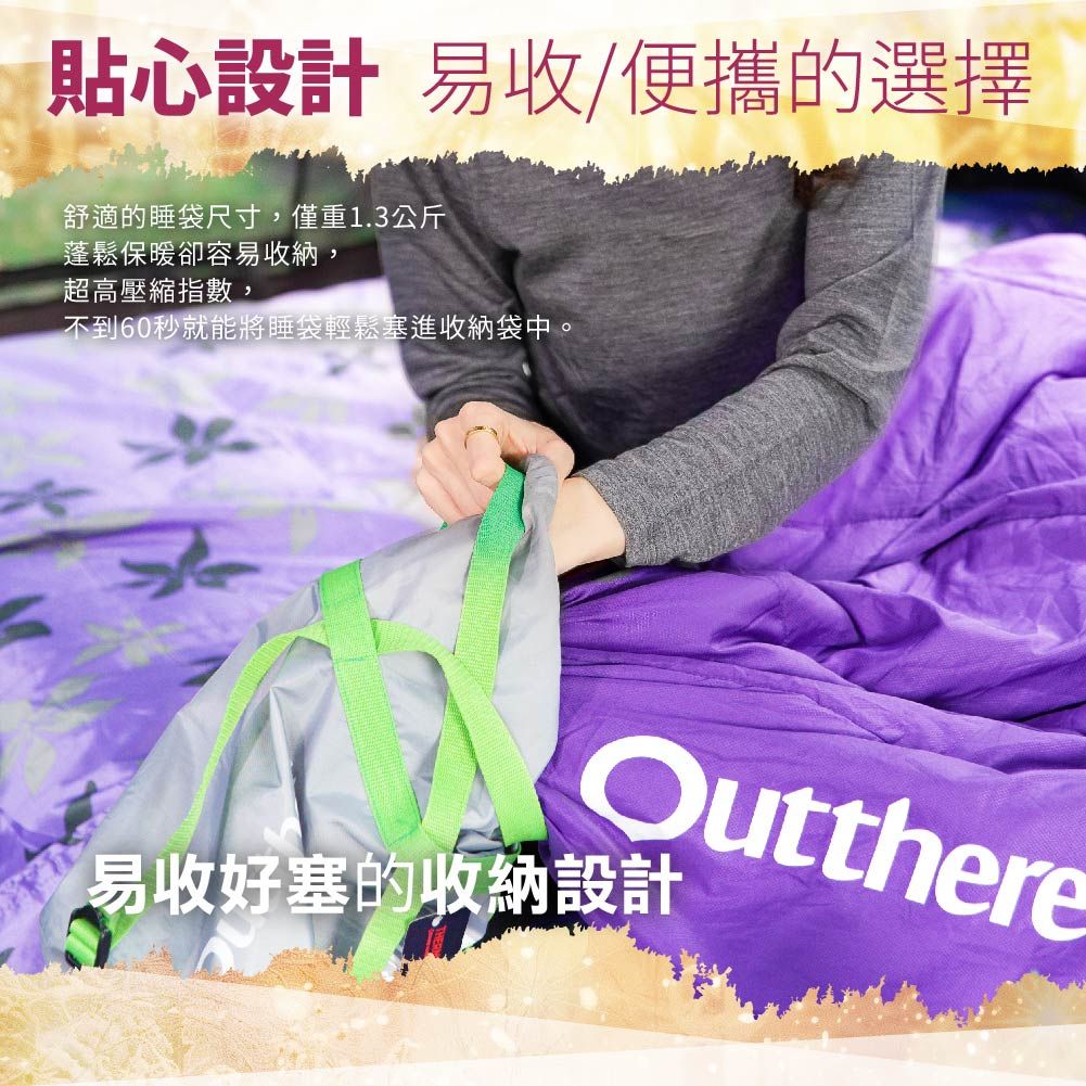 貼心設計 易收/便攜的選擇舒適的睡袋尺寸,僅重1.3公斤蓬鬆保暖卻容易收納,超高壓縮指數,不到60秒就能將睡袋輕鬆塞進收納袋中。Outthere易收好塞的收納設計