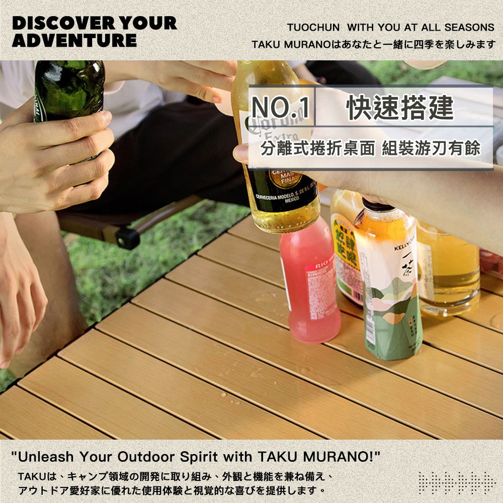 DISCOVER YOURADVENTURETUOCHUN WITH YOU AT ALL SEASONSTAKU MURANOはあなたと一緒に四季を楽しみますNO1快速搭建Extra分離式捲折桌面 組裝游刃有餘CEMASFINA . MEXICOUnleash Your Outdoor Spirit with TAKU MURANO!TAKUは、キャンプ領域の開発に取り組み、 外観と機能を兼ね備え、アウトドア愛好家に優れた使用体験と視覚的な喜びを提供します。KELLY