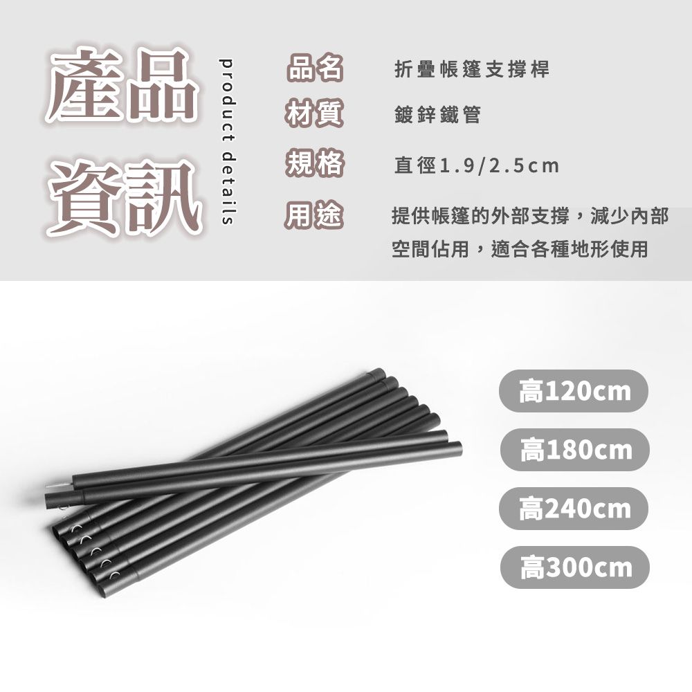 product details產品資訊品名折疊帳篷支撐桿材質鍍鋅鐵管規格直徑1.9/2.5cm用途提供帳篷的外部支撐,減少內部空間佔用,適合各種地形使用高120cm高180cm高240cm高300cm