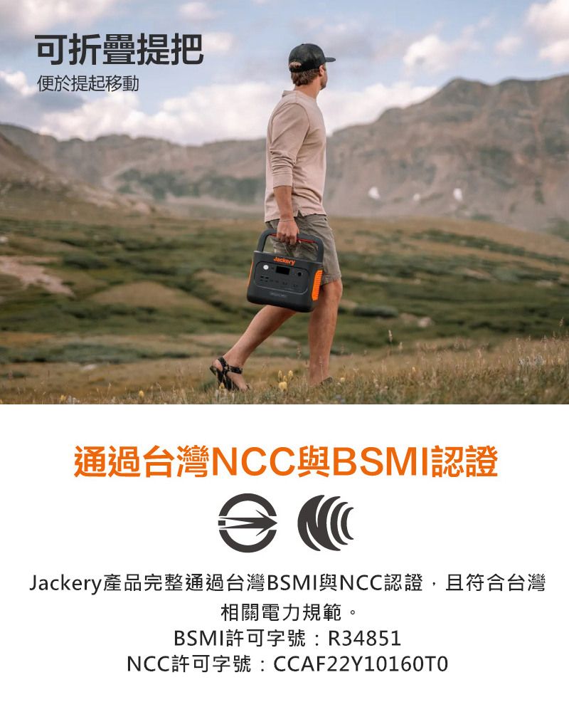 可折疊提把便於提起移動通過台灣NCC與BSMI認證Jackery產品完整通過台灣BSMI與NCC認證,且符合台灣相關電力規範。BSMI許可字號:R34851NCC許可字號:CCAF22Y10160TO