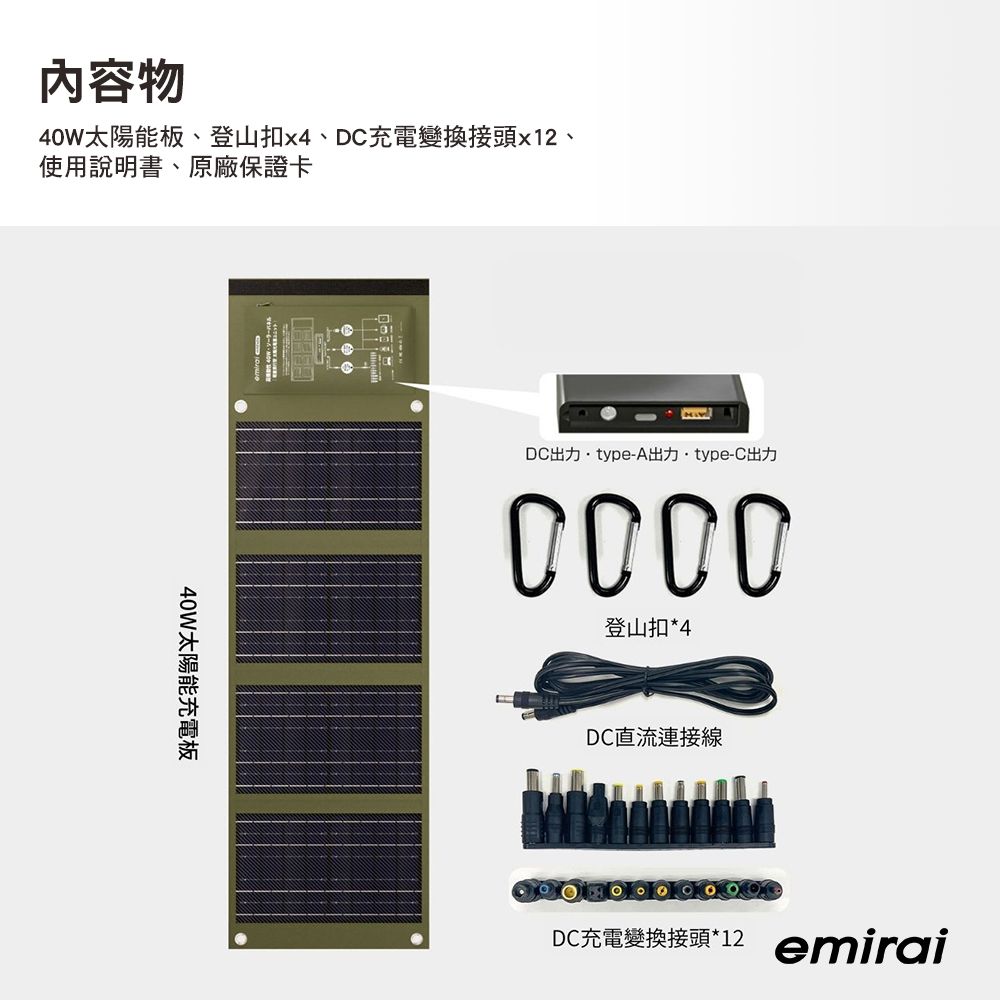 內容物40W太陽能板、登山扣x4、DC充電變換接頭x12、使用說明書、原廠保證卡40W太陽能充電板DCtype-A出力type-C出力登山扣*4DC直流連接線DC充電變換接頭*12 emirai