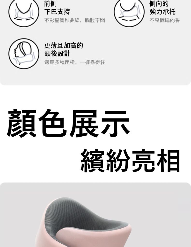 前側下巴支撐不影響脊椎曲線,胸腔不悶更薄且加高的頸後設計適應多種座椅,一樣靠得住側向的強力承托不歪脖睡的香顏色展示繽紛亮相
