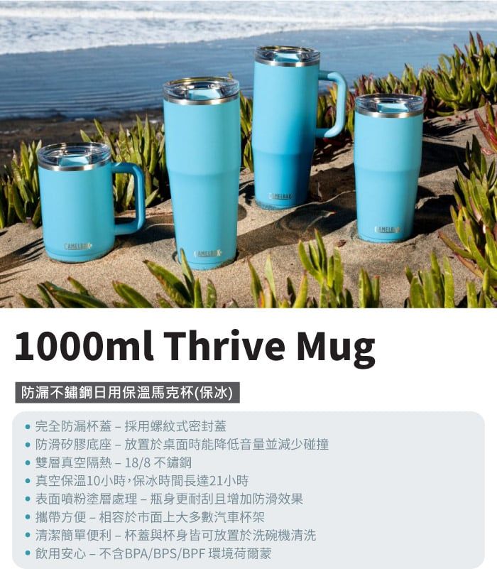 1000ml Thrive Mug防漏不鏽鋼日用保溫馬克杯(保冰)完全防漏杯蓋採用螺紋式密封蓋防滑矽膠底座-放置於桌面時能降低音量並減少碰撞雙層真空隔熱-18/8不鏽鋼真空保溫10小時保冰時間長達21小時 表面噴粉塗層處理-瓶身更耐刮且增加防滑效果攜帶方便-相容於市面上大多數汽車杯架清潔簡單便利-杯蓋與杯身皆可放置於洗碗機清洗,飲用安心-不含BPA/BPS/BPF環境荷爾蒙