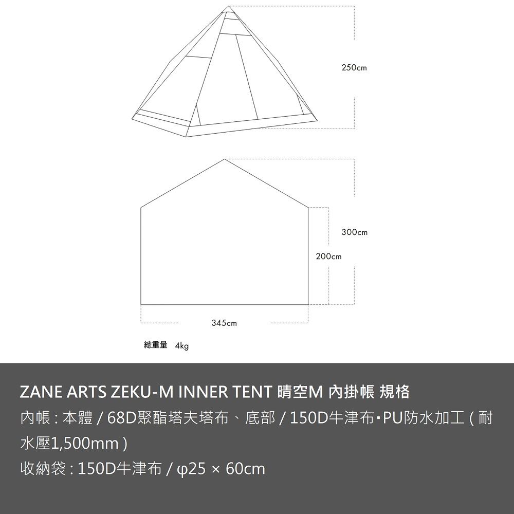 345cm總重量 4kg200cm250cm300cmZANE ARTS ZEKU- INNER TENT 晴空M 掛帳 規格內帳 : 本體 / 68D聚酯塔夫塔布、底部/150D牛津布PU防水加工(耐水壓1,500mm)收納袋:150D牛津布/p25x60cm