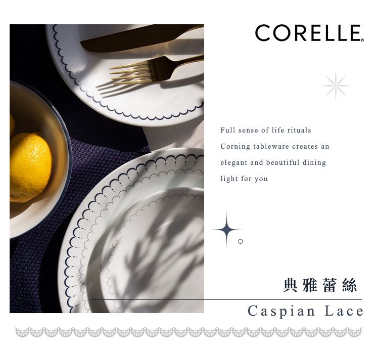 CORELLEFull sense of life ritualsCorning tableware creates anelegant and beautiful dininglight for you典雅蕾絲Caspian Lace