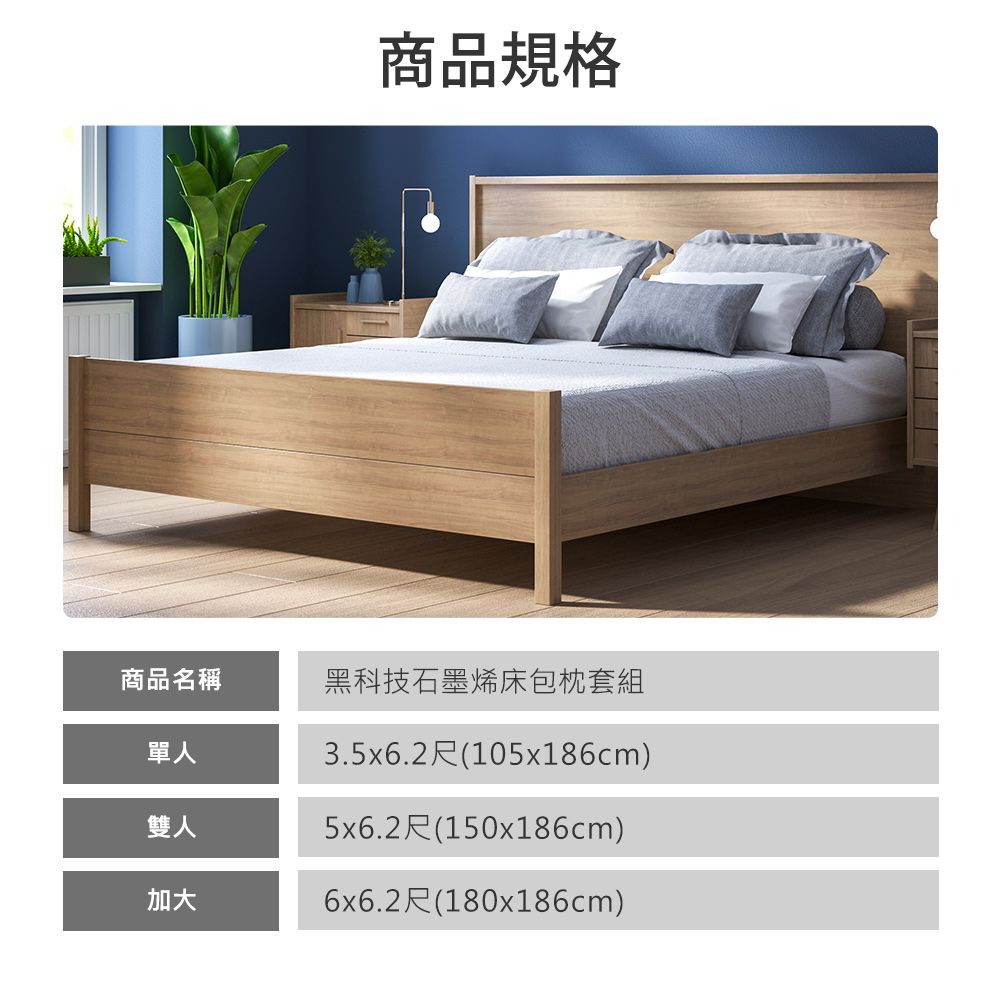 商品規格商品名稱單人雙人加大黑科技石墨烯床包枕套組3.5x6.2尺(105x186cm)5x6.2尺(150x186cm)6x6.2尺(180x186cm)