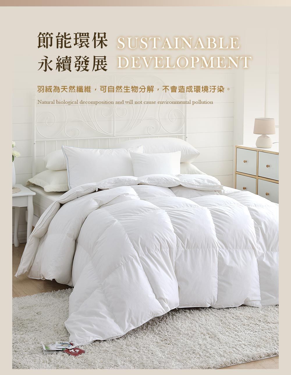 節能環保 SUSTAINABLE永續發展 DEVELOPMENT羽絨為天然纖維,可自然生物分解,不會造成環境汙染。Natural biological decomposition and will not cause environmental pollution