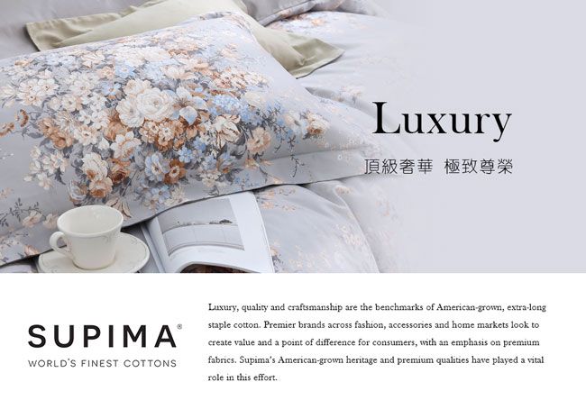 Luxury頂級奢華 極致尊榮SUPIMAWORLDS FINEST COTTONSLuxury, quality and craftsmanship are the benchmarks of American-grown, extra-longstaple cotton Premier brands across fashion, accessories and home markets look tocreate value and a point of difference for consumers, with an emphasis on premiumfabrics Supimas American-grown heritage and premium qualities have played a vitalrole in this effort.