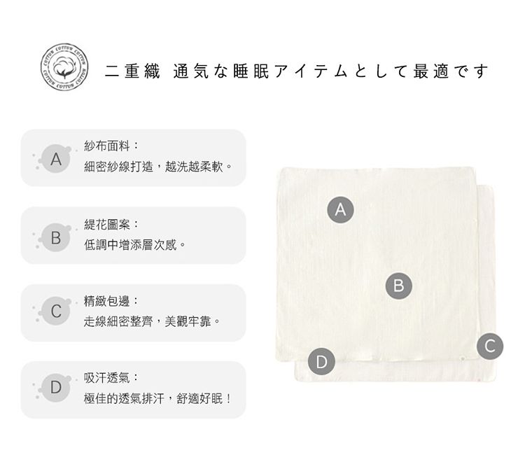 重織 通気な睡眠アイテムとして最適です紗布面料:A細密紗線打造,越洗越柔軟。A緹花圖案:B低調中增添層次感。精緻包邊:C走線細密整齊,美觀牢靠。D吸汗透氣:D極佳的透氣排汗,舒適好眠!BC