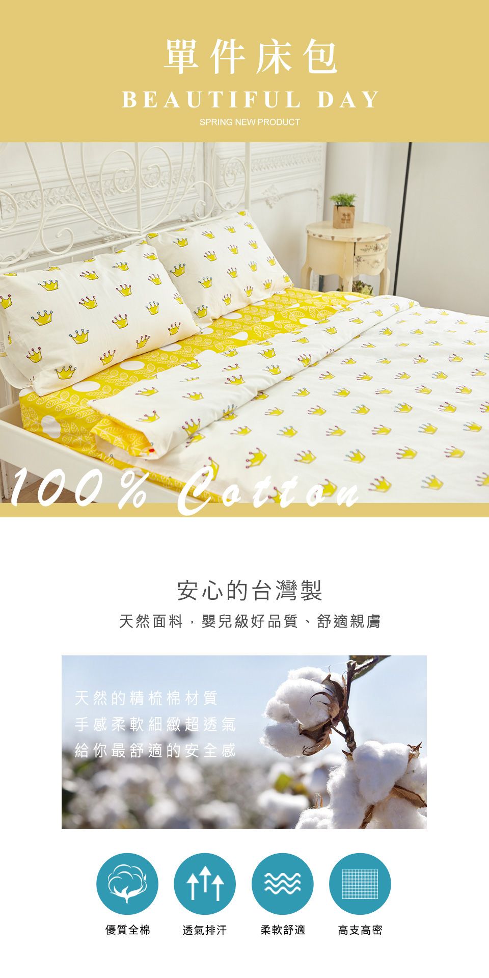 100%單件床包BEAUTIFUL DAYSPRING NEW PRODUCT安心的台灣製天然面料,嬰兒級好品質、舒適親膚天然的精梳棉材質手感柔軟細緻超透氣給你最舒適的安全感優質全棉透氣排汗柔軟舒適高支高密