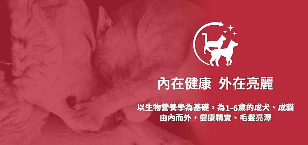 內在健康 外在亮麗以生物營養學為基礎,為1-6歲的成犬、成貓由內而外,健康精實、毛髮亮澤