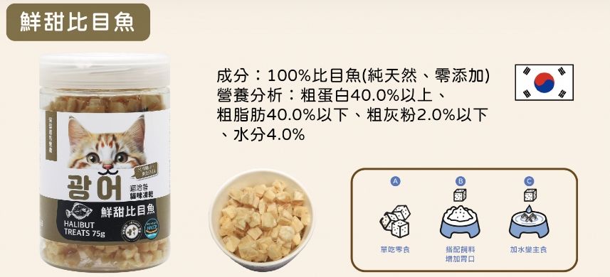 鮮甜比目魚成分:100%比目魚(純天然、零添加)營養分析:粗蛋白40.0%以上、粗脂肪40.0%以下、粗灰粉2.0%以下、水分4.0%광어洽貓咪凍乾HALIBUT鮮甜比目魚TREATS 75gB單吃零食搭配飼料增加加水主食