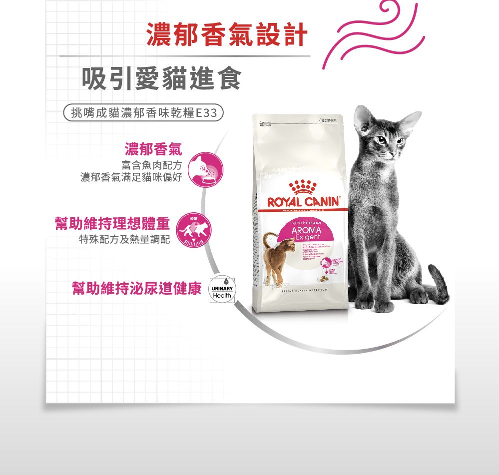 濃郁香氣設計吸引愛貓進食挑嘴成貓濃郁香味乾糧E33濃郁香氣富含魚肉配方濃郁香氣滿足貓咪偏好KO幫助維持理想體重特殊配方及熱量調配ROYAL CANIN AROMAExigent幫助維持泌尿道健康URINARY HEALTH Health
