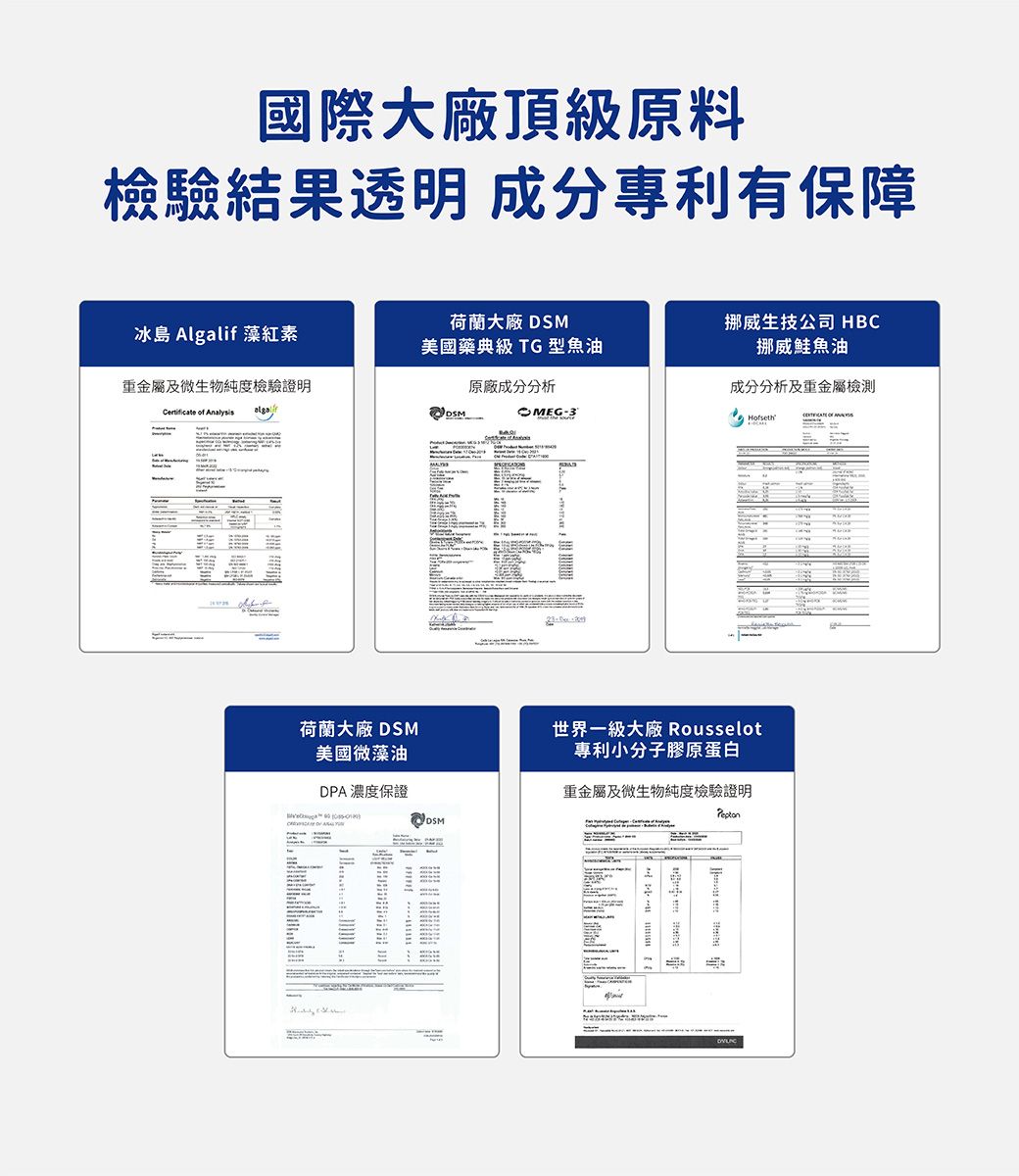 國際大廠頂級原料檢驗結果透明 成分專利有保障冰島 Algalif 藻紅素荷蘭大廠 DSM美國藥典級 TG 型魚油挪威生技公司 HBC挪威鮭魚油重金屬及微生物純度檢驗證明原廠成分分析成分分析及重金屬 of AnalysisOMEG3荷蘭大廠 DSM美國微藻油世界一級大廠 Rousselot專利小分子膠原蛋白DPA濃度保證重金屬及微生物純度檢驗證明-DSM
