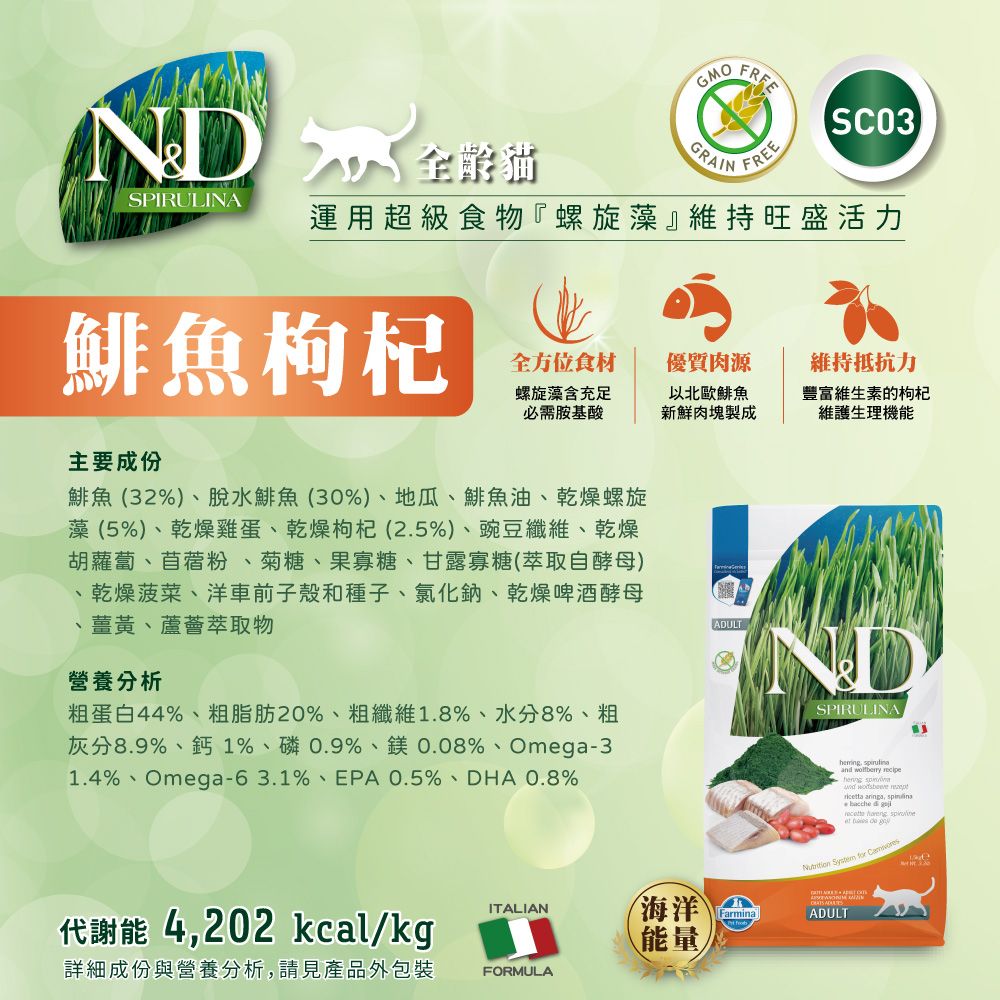 GMOFREE全齡貓GRAINFREESPIRULINA運用超級食物『螺旋藻維持旺盛活力鯡魚枸杞全方位食材螺旋藻含充足必需胺基酸優質肉源以北歐鯡魚新鮮肉塊製成維持抵抗力豐富維生素的枸杞維護生理機能主要成份鯡魚(32%)脫水鯡魚(30%)、地瓜、鯡魚油、乾燥螺旋藻(5%)、乾燥雞蛋、乾燥枸杞(2.5%)、豌豆纖維、乾燥胡蘿蔔、苜蓿粉、菊糖、果寡糖、甘露寡糖(萃取自酵母)、乾燥菠菜、洋車前子殼和種子、氯化鈉、乾燥啤酒酵母、薑黃、蘆薈萃取物ADULT營養分析粗蛋白44%、粗脂肪20%、粗纖維1.8%、水分8%、粗灰分8.9%、鈣1%、磷0.9%、鎂0.08%、Omega-31.4%、Omega-63.1%、EPA 0.5%、DHA 0.8%SPIRULINA and      , bacche          ITALIAN代謝能 4,202 kcal/kg海洋能量詳細成份與營養分析,請見產品外包裝FORMULAFarminaADULT